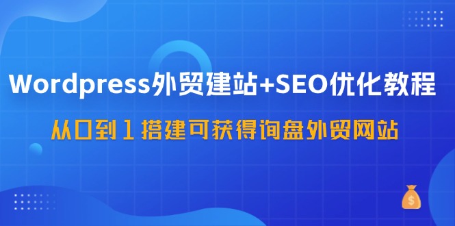 WordPress-外贸建站+SEO优化教程：从0到1搭建可获得询盘外贸网站-57节课-一鸣资源网