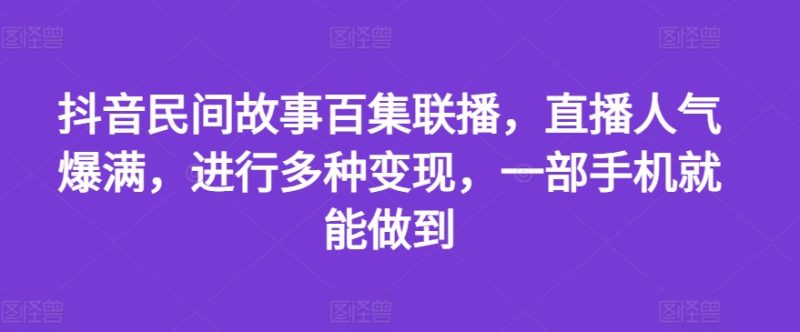 抖音民间故事百集联播，直播人气爆满，进行多种变现，一部手机就能做到【揭秘】-一鸣资源网