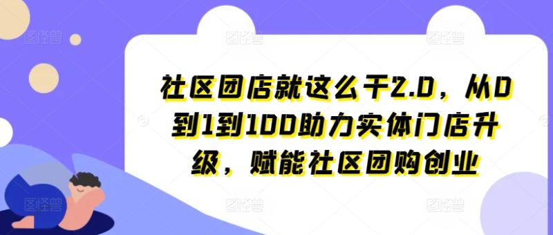 社区团店就这么干2.0，从0到1到100助力实体门店升级，赋能社区团购创业-一鸣资源网