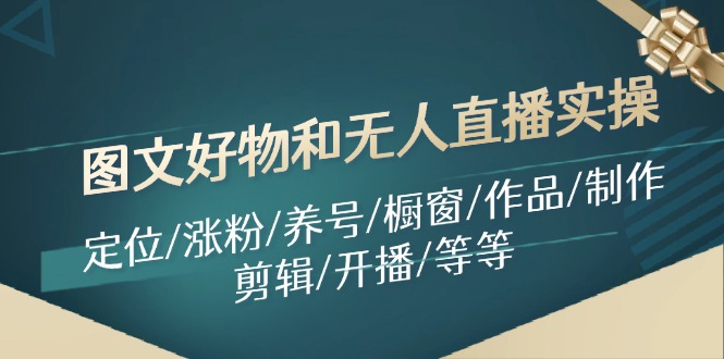 图文好物和无人直播实操：定位/涨粉/养号/橱窗/作品/制作/剪辑/开播/等等-一鸣资源网