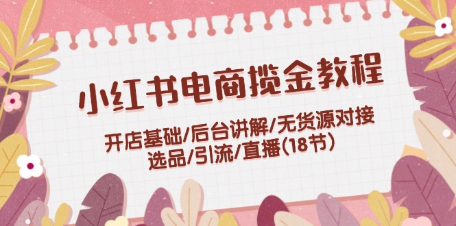 小红书电商揽金教程：开店基础/后台讲解/无货源对接/选品/引流/直播(18节)-一鸣资源网