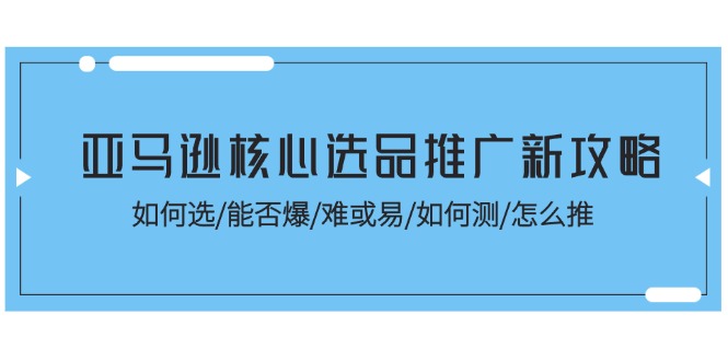 亚马逊核心选品推广新攻略！如何选/能否爆/难或易/如何测/怎么推-一鸣资源网