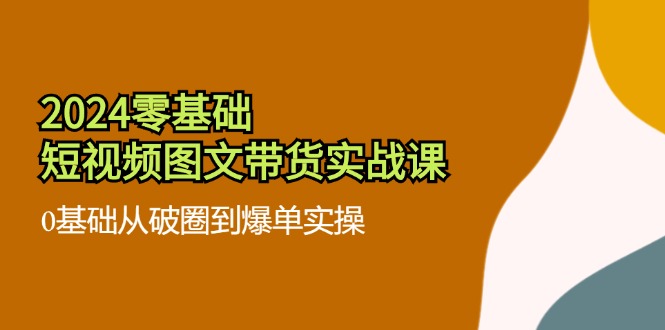 2024零基础·短视频图文带货实战课：0基础从破圈到爆单实操（35节课）-一鸣资源网