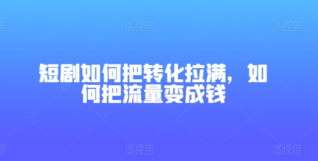 短剧如何把转化拉满，如何把流量变成钱-一鸣资源网