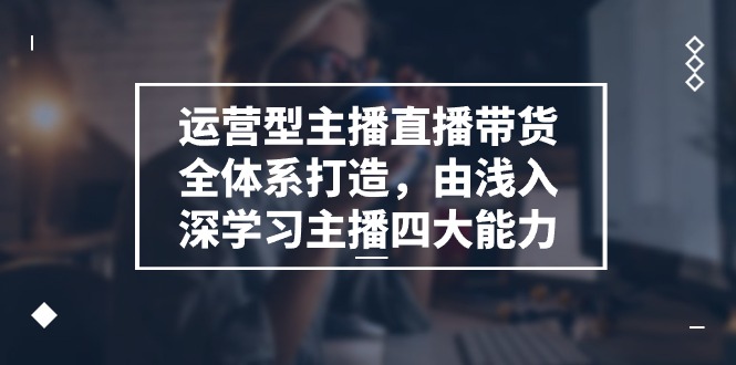 运营型主播直播带货全体系打造课程，由浅入深学习主播四大能力（9节）-一鸣资源网