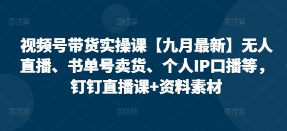 视频号带货实操课【10月最新】无人直播、书单号卖货、个人IP口播等，钉钉直播课+资料素材-一鸣资源网