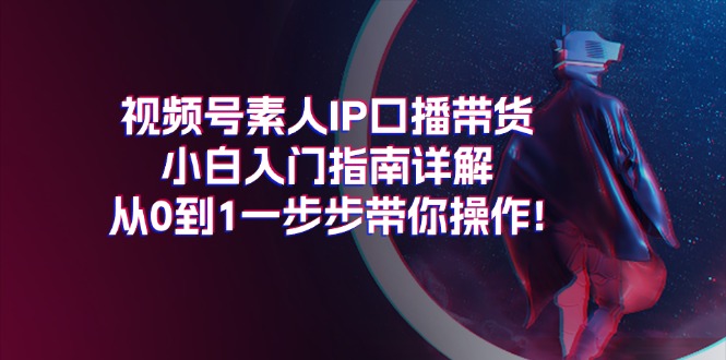 视频号素人IP口播带货小白入门指南详解，从0到1一步步带你操作!-一鸣资源网