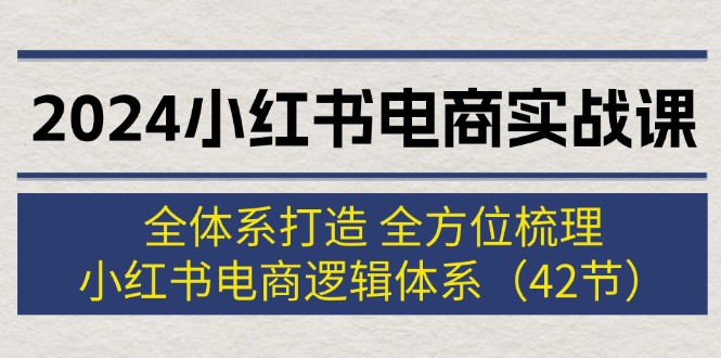 2024小红书电商实战课：全体系打造 全方位梳理 小红书电商逻辑体系 (42节)-一鸣资源网