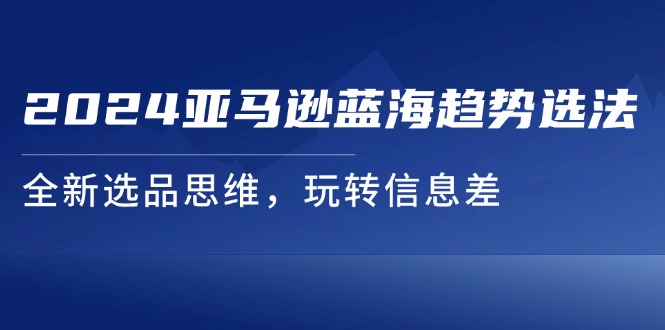 2024亚马逊蓝海趋势选法，全新选品思维，玩转信息差-一鸣资源网