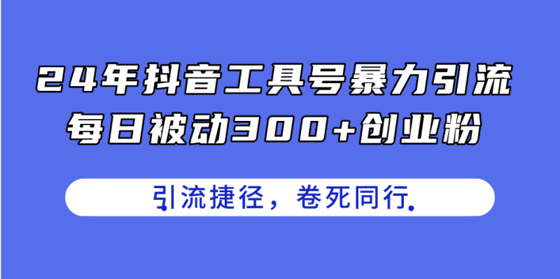 24年抖音工具号暴力引流，每日被动300+创业粉，创业粉捷径，卷死同行-一鸣资源网