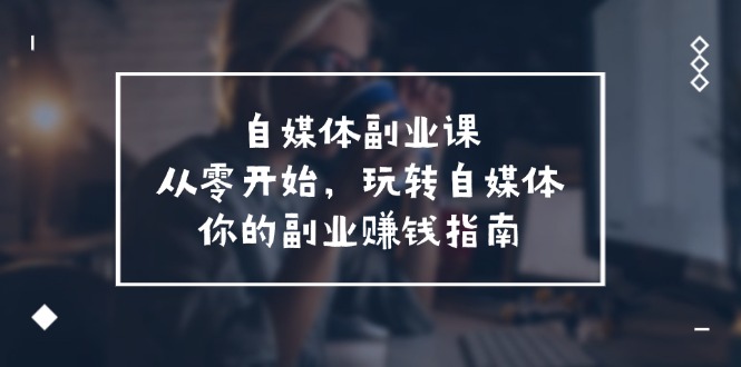 自媒体-副业课，从0开始，玩转自媒体——你的副业赚钱指南（58节课）-一鸣资源网