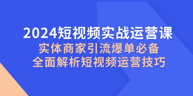 2024短视频实战运营课，实体商家引流爆单必备，全面解析短视频运营技巧-一鸣资源网