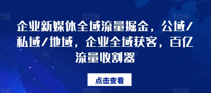 企业新媒体全域流量掘金，公域/私域/地域，企业全域获客，百亿流量收割器-一鸣资源网