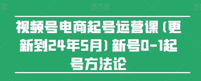 视频号电商起号运营课(更新24年7月)新号0-1起号方法论-一鸣资源网