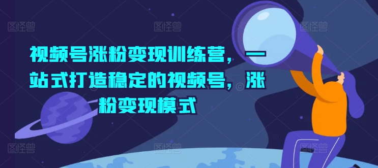 视频号涨粉变现训练营，一站式打造稳定的视频号，涨粉变现模式-一鸣资源网