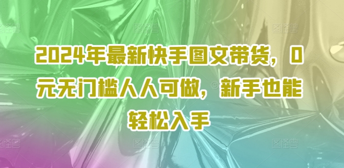 2024年最新快手图文带货课程，无无门槛人人可做，小白也能轻松入手-一鸣资源网