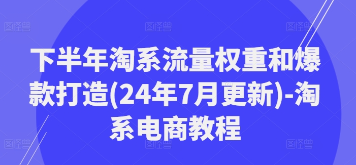 下半年淘系流量权重和爆款打造(24年7月更新)-淘系电商教程-一鸣资源网