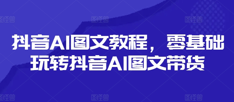 抖音AI图文教程，零基础玩转抖音AI图文带货-一鸣资源网