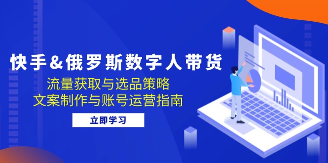 快手&俄罗斯 数字人带货：流量获取与选品策略 文案制作与账号运营指南-一鸣资源网