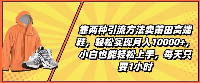 靠两种引流方法卖莆田高端鞋，轻松实现月入1W+，小白也能轻松上手，每天只要1小时【揭秘】-一鸣资源网