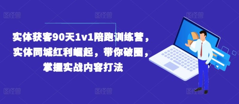 实体获客90天1V1陪跑训练营，实体同城红利崛起，带你破圈，掌握实战内容打法-一鸣资源网