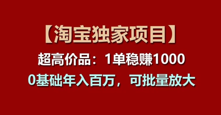 【淘宝独家项目】超高价品：1单稳赚1K多，0基础年入百W，可批量放大【揭秘】-一鸣资源网