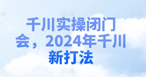 千川实操闭门会，2024年千川新打法-一鸣资源网