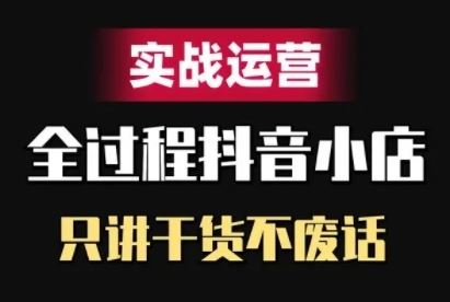 抖音小店精细化实战运营，只讲干货不废话-一鸣资源网