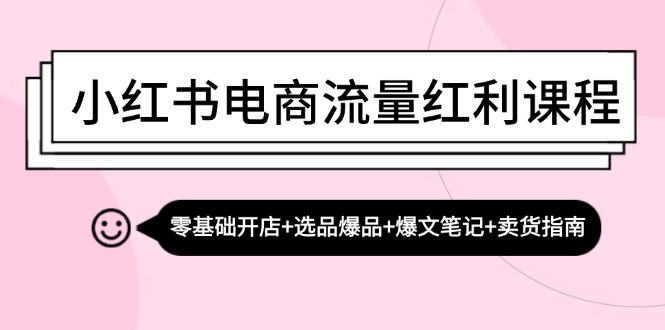 小红书电商流量红利课程：零基础开店+选品爆品+爆文笔记+卖货指南-一鸣资源网