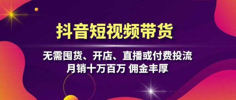 抖音短视频带货：无需囤货、开店、直播或付费投流，月销十万百万 佣金丰厚-一鸣资源网