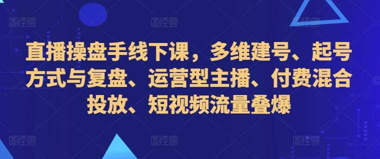 直播操盘手线下课，多维建号、起号方式与复盘、运营型主播、付费混合投放、短视频流量叠爆-一鸣资源网