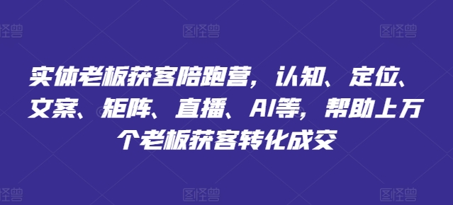 实体老板获客陪跑营，认知、定位、文案、矩阵、直播、AI等，帮助上万个老板获客转化成交-一鸣资源网