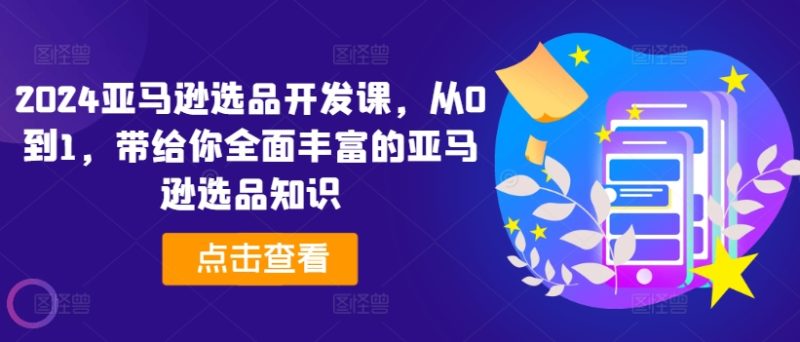 2024亚马逊选品开发课，从0到1，带给你全面丰富的亚马逊选品知识-一鸣资源网