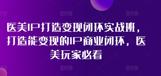 医美IP打造变现闭环实战班，打造能变现的IP商业闭环，医美玩家必看!-一鸣资源网