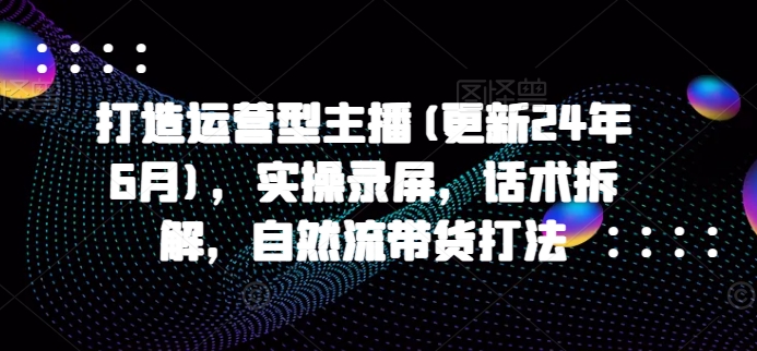 打造运营型主播(更新24年7月)，实操录屏，话术拆解，自然流带货打法-一鸣资源网