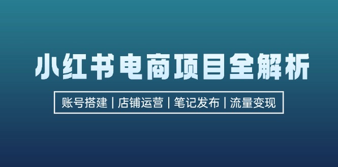 小红书电商项目全解析，包括账号搭建、店铺运营、笔记发布 实现流量变现-一鸣资源网