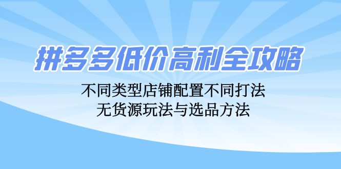 拼多多低价高利全攻略：不同类型店铺配置不同打法，无货源玩法与选品方法-一鸣资源网