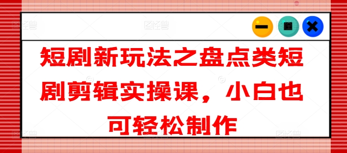 短剧新玩法之盘点类短剧剪辑实操课，小白也可轻松制作-一鸣资源网