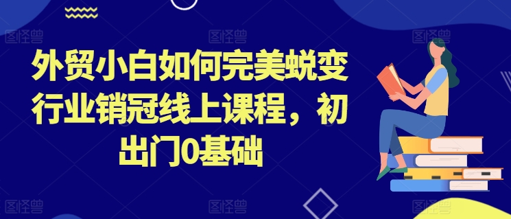 外贸小白如何完美蜕变行业销冠线上课程，初出门0基础-一鸣资源网