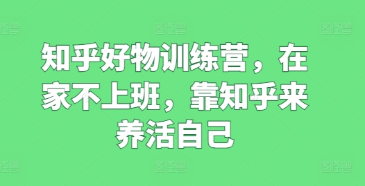 知乎好物训练营，在家不上班，靠知乎来养活自己-一鸣资源网