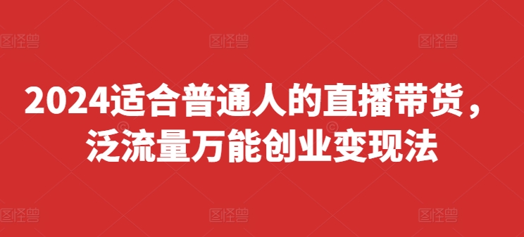 2024适合普通人的直播带货，泛流量万能创业变现法，上手快、落地快、起号快、变现快(更新8月)-一鸣资源网