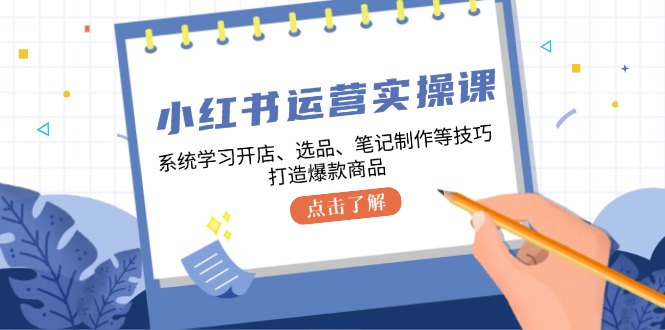 小红书运营实操课，系统学习开店、选品、笔记制作等技巧，打造爆款商品-一鸣资源网