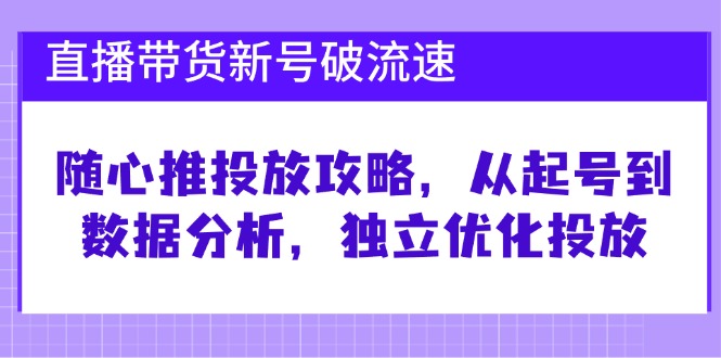 直播带货新号破 流速：随心推投放攻略，从起号到数据分析，独立优化投放-一鸣资源网