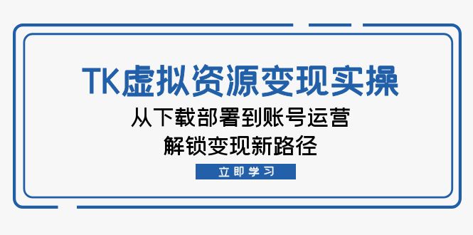 跨境电商TK虚拟资料变现实操：从下载部署到账号运营，解锁变现新路径-一鸣资源网