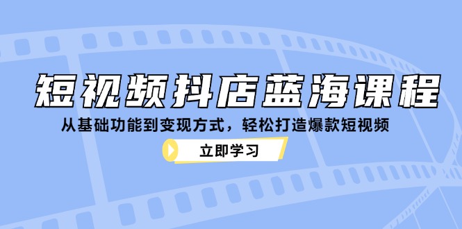 短视频抖店蓝海课程：从基础功能到变现方式，轻松打造爆款短视频-一鸣资源网