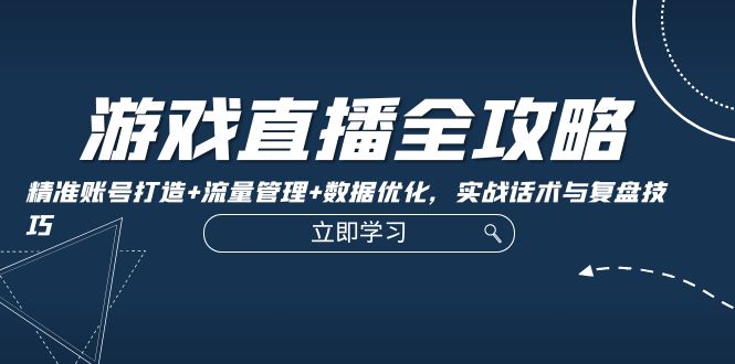 游戏直播全攻略：精准账号打造+流量管理+数据优化，实战话术与复盘技巧-一鸣资源网